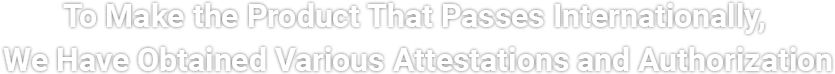 私たちは国際的に通用する製品をお届けするためさまざまな認証や認可を受けています。
