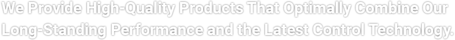 長年の実績と最新の制御技術を最適に組み合わせた高品質な商品をご提供していきます。