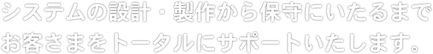 システムの設計・製作から保守にいたるまでお客さまをトータルにサポートいたします。